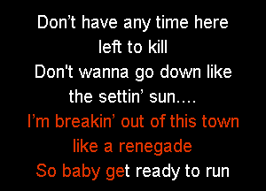 Don t have any time here
left to kill
Don't wanna go down like
the settin! sun....
Pm breakin out of this town
like a renegade
30 baby get ready to run