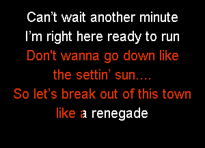 Can t wait another minute
Pm right here ready to run
Don't wanna go down like
the settin! sun....
30 lefs break out of this town
like a renegade