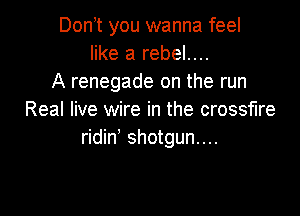 Don,t you wanna feel
like a rebel....
A renegade on the run

Real live wire in the crossfire
ridin' shotgun...