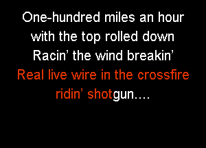One-hundred miles an hour
with the top rolled down
Racint the wind breakint

Real live wire in the crossfire
ridint shotgun...