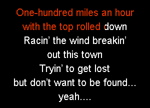 One-hundred miles an hour
with the top rolled down
Racin the wind breakin

out this town
Tryin to get lost

but don t want to be found...

yeahuu
