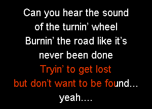 Can you hear the sound
of the turnine wheel
Burnine the road like ifs
never been done
Tryine to get lost

but don't want to be found...

yeahuu