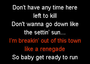 Don t have any time here
left to kill
Don't wanna go down like
the settin! sun...
Pm breakin out of this town
like a renegade
30 baby get ready to run