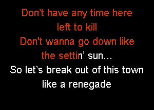 Don t have any time here
left to kill
Don't wanna go down like
the settin! sun...
30 lefs break out of this town
like a renegade