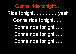 Gonna ride tonight...
Ride tonight ............... yeah
Gonna ride tonight ......
Gonna ride tonight .....
Gonna ride tonight .....
Gonna ride tonight .....

g
