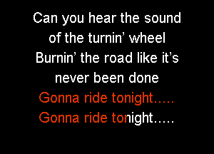 Can you hear the sound
of the turnin wheel
Burnin the road like ifs
never been done
Gonna ride tonight .....
Gonna ride tonight .....

g