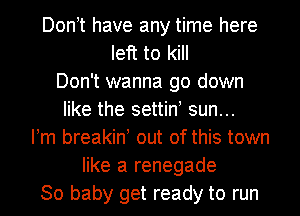 Don t have any time here
left to kill
Don't wanna go down
like the settin! sun...
Pm breakin out of this town
like a renegade
30 baby get ready to run