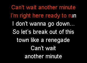Can t wait another minute
Pm right here ready to run
I don t wanna go down...
So lefs break out of this
town like a renegade
Can t wait
another minute