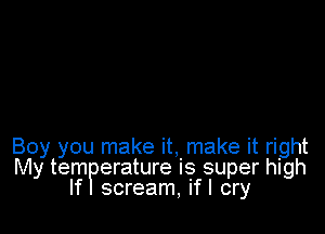 Boy you make it, make it right
My tern erature is super high
If scream, if I cry