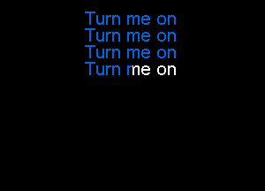 Turn me on
Turn me on
Turn me on
Turn me on