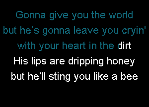 Gonna give you the world
but hes gonna leave you cryin'
with your heart in the dirt
His lips are dripping honey
but hell sting you like a bee