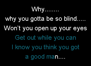 Why ........
why you gotta be so blind .....
Wonot you open up your eyes

Get out while you can
I know you think you got
a good man....