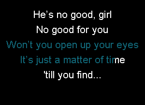 He,s no good, girl
No good for you
Wonot you open up your eyes

ltos just a matter of time
'till you fund...