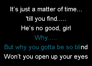 Itos just a matter of time...
'till you find .....
Heys no good, girl
Why .....
But why you gotta be so blind
Wonot you open up your eyes