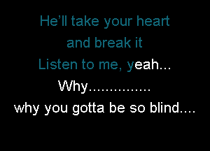 He ll take your heart
and break it
Listen to me, yeah...

Why ...............
why you gotta be so blind....