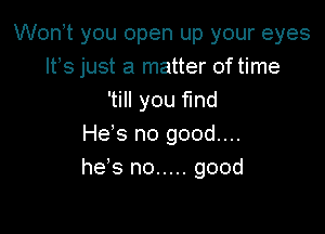 Wonot you open up your eyes
Itos just a matter of time
'till you find

He's no good....
heys no ..... good