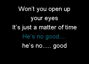 Won t you open up
your eyes
Its just a matter of time

He's no good....
heVs no ..... good