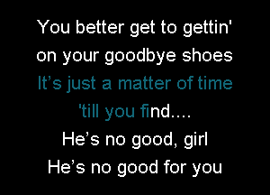 You better get to gettin'
on your goodbye shoes
Its just a matter of time
'till you find...
He's no good, girl
Has no good for you