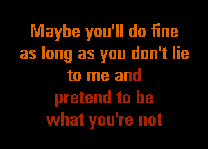 Maybe you'll do fine
as long as you don't lie

to me and
pretend to be
what you're not