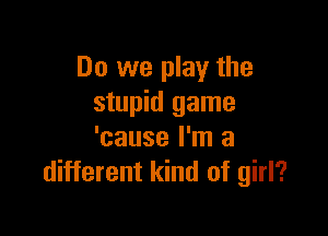 Do we play the
stupid game

'cause I'm a
different kind of girl?