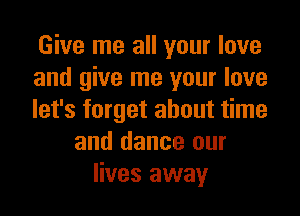 Give me all your love
and give me your love
let's forget about time
and dance our
lives away