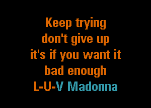 Keep trying
don't give up

it's if you want it
had enough
L-UJUr Madonna