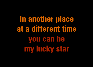 In another place
at a different time

you can be
my lucky star