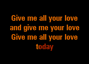 Give me all your love
and give me your love

Give me all your love
today