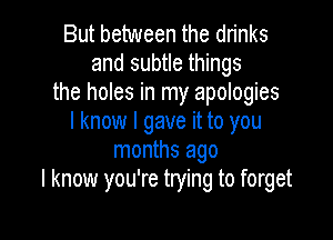 But between the drinks
and subtle things
the holes in my apologies

I know I gave it to you
months ago
I know you're trying to forget