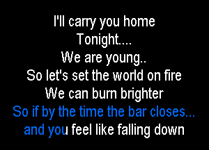 I'll carry you home
Tonight...
We are young..

So let's set the world on fire
We can burn bn'ghter

So if by the time the bar closes...

and you feel like falling down