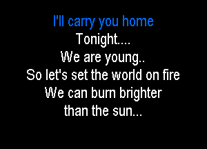I'll cany you home
Tonight...
We are young.

So let's set the world on fire
We can burn brighter
than the sun...