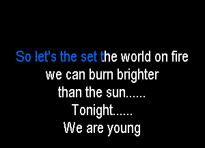 So let's the set the world on fire

we can burn brighter
than the sun ......
Tonight ......
We are young