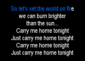 So let's set the worId on fire
we can burn brighter
than the sun...

Carry me home tonight
Just carry me home tonight
Carry me home tonight

Just carry me home tonight I