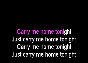 Carry me home tonight
Just carry me home tonight
Carry me home tonight
Just cany me home tonight