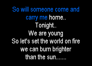 So will someone come and
carry me home..
Tonight.

We are young
So let's set the world on fire
we can burn brighter
than the sun .......