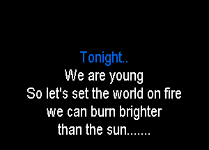 Tonight.

We are young
So let's set the worid on fire
we can burn brighter
than the sun .......