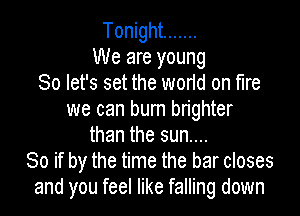 Tonight .......
We are young
So let's set the world on fire

we can burn brighter
than the sun....
80 if by the time the bar closes
and you feel like falling down