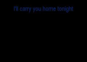 I'II carry you home tonight