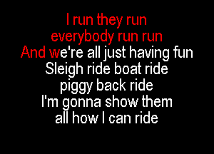 I run they run
everybody run run
And we're all just having fun
Sleigh ride boat ride

piggy back ride
I'm gonna show them
all how I can ride