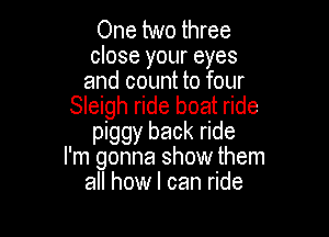 One two three

close your eyes
and count to four
Sleigh ride boat ride

piggy back ride
I'm gonna show them
all how I can ride