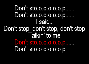 Don't sto.o.o.o.o.o.p......
Don't sto.o.o.o.o.o.p......
I said.
Don't stop, don't stop, don't stop
Talkin' to me
Don't sto.o.o.o.o.o.p......
Don't sto.o.o.o.o.o.p......