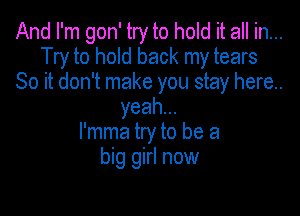 And I'm gon' try to hold it all in...
Try to hold back my tears
So it don't make you stay here..

yeah...
l'mma try to be a
big girl now