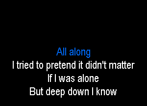 All along

I tried to pretend it didn't matter
lfl was alone
But deep down I know