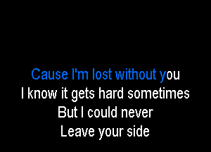 Cause I'm lost without you

I know it gets hard sometimes
But I could never
Leave your side