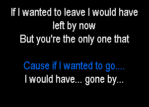 If I wanted to leave I would have
left by now
But you're the only one that

Cause ifl wanted to go...
I would have... gone by...