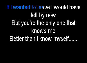 If I wanted to leave I would have
left by now
But you're the only one that
knows me

Betterthan I know myself ......