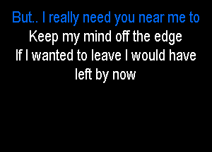 But.. I really need you near me to
Keep my mind off the edge
If I wanted to leave I would have
left by now