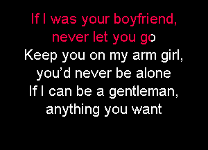 Ifl was your boyfriend,
never let you go
Keep you on my arm girl,
youyd never be alone
Ifl can be a gentleman,
anything you want