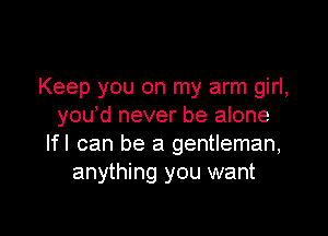 Keep you on my arm girl,
you'd never be alone

lfl can be a gentleman,
anything you want
