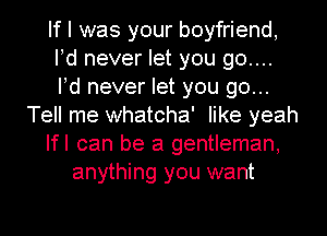 If I was your boyfriend,
Pd never let you go....
Pd never let you go...

Tell me whatcha' like yeah

Ifl can be a gentleman,

anything you want